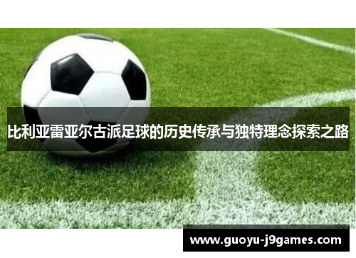 比利亚雷亚尔古派足球的历史传承与独特理念探索之路