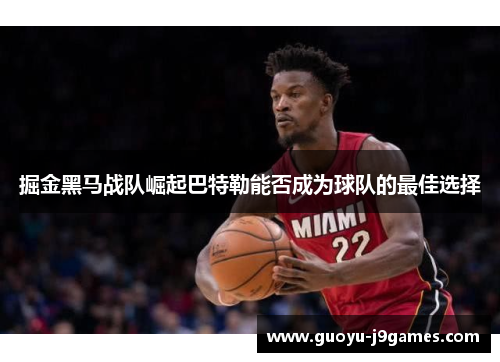 掘金黑马战队崛起巴特勒能否成为球队的最佳选择 掘金黑马战队崛起巴特勒能否成为球队的最佳选择