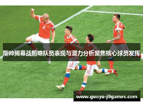 斯帅揭幕战前瞻队员表现与潜力分析聚焦核心球员发挥 斯帅揭幕战前瞻队员表现与潜力分析聚焦核心球员发挥