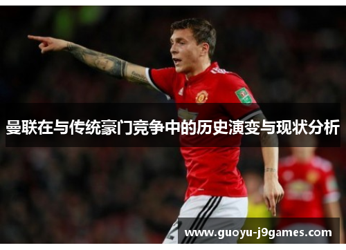 曼联在与传统豪门竞争中的历史演变与现状分析 曼联在与传统豪门竞争中的历史演变与现状分析