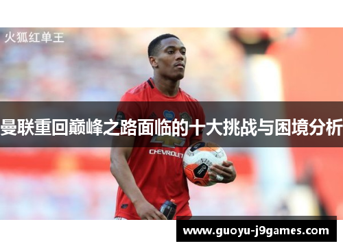 曼联重回巅峰之路面临的十大挑战与困境分析