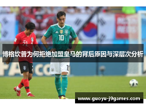 博格坎普为何拒绝加盟皇马的背后原因与深层次分析 博格坎普为何拒绝加盟皇马的背后原因与深层次分析