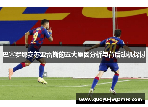 巴塞罗那卖苏亚雷斯的五大原因分析与背后动机探讨 巴塞罗那卖苏亚雷斯的五大原因分析与背后动机探讨