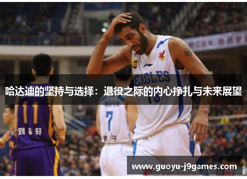 哈达迪的坚持与选择：退役之际的内心挣扎与未来展望