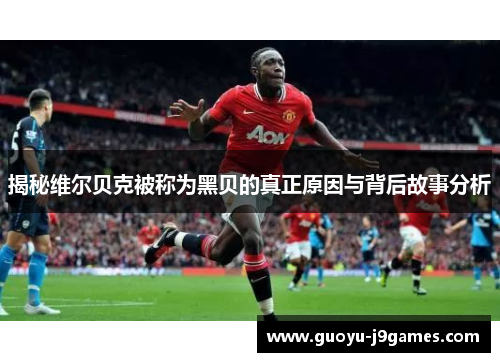 揭秘维尔贝克被称为黑贝的真正原因与背后故事分析 揭秘维尔贝克被称为黑贝的真正原因与背后故事分析