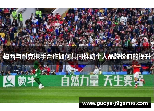梅西与耐克携手合作如何共同推动个人品牌价值的提升 梅西与耐克携手合作如何共同推动个人品牌价值的提升