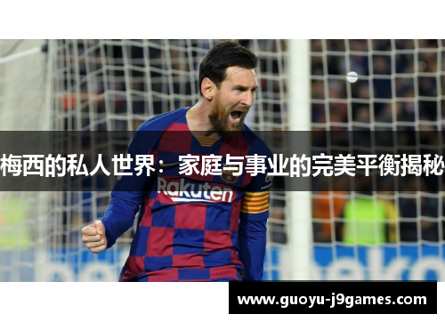 梅西的私人世界：家庭与事业的完美平衡揭秘