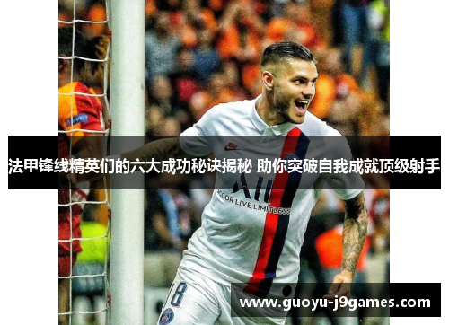 法甲锋线精英们的六大成功秘诀揭秘 助你突破自我成就顶级射手