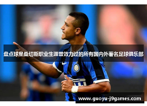 盘点球星桑切斯职业生涯曾效力过的所有国内外著名足球俱乐部 盘点球星桑切斯职业生涯曾效力过的所有国内外著名足球俱乐部