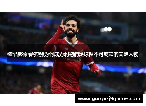 穆罕默德·萨拉赫为何成为利物浦足球队不可或缺的关键人物