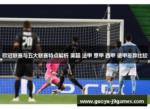 欧冠联赛与五大联赛特点解析 英超 法甲 意甲 西甲 德甲差异比较