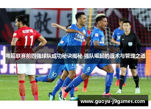 粤超联赛前四强球队成功秘诀揭秘 强队崛起的战术与管理之道