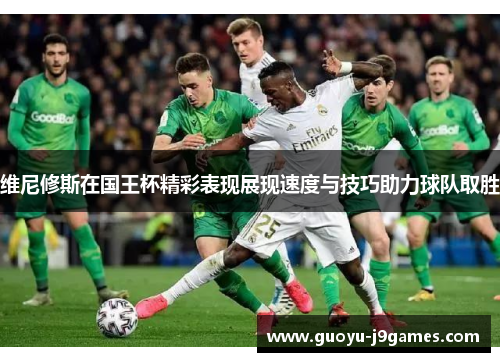 维尼修斯在国王杯精彩表现展现速度与技巧助力球队取胜