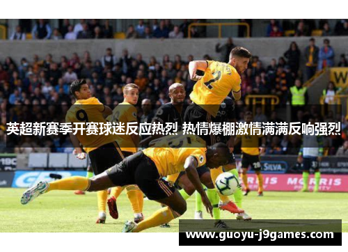 英超新赛季开赛球迷反应热烈 热情爆棚激情满满反响强烈 英超新赛季开赛球迷反应热烈 热情爆棚激情满满反响强烈