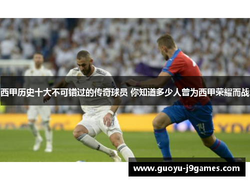 西甲历史十大不可错过的传奇球员 你知道多少人曾为西甲荣耀而战