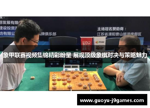 象甲联赛视频集锦精彩纷呈 展现顶级象棋对决与策略魅力