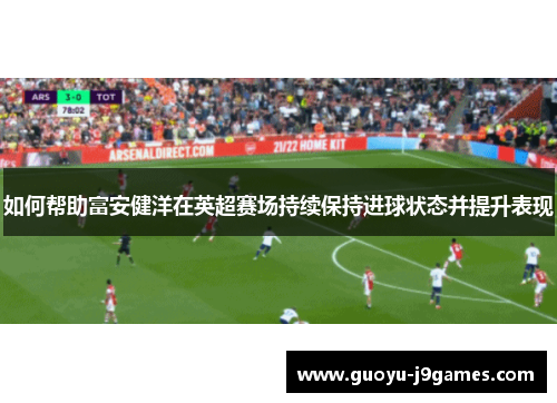如何帮助富安健洋在英超赛场持续保持进球状态并提升表现