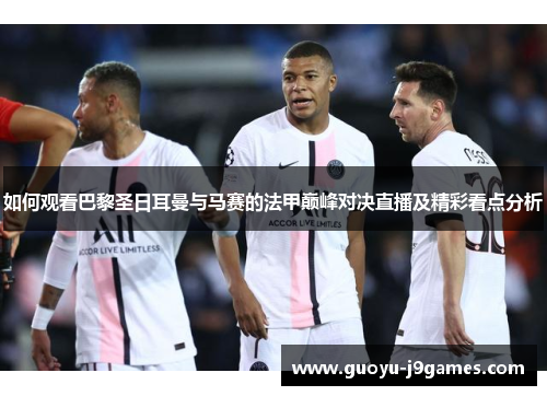 如何观看巴黎圣日耳曼与马赛的法甲巅峰对决直播及精彩看点分析