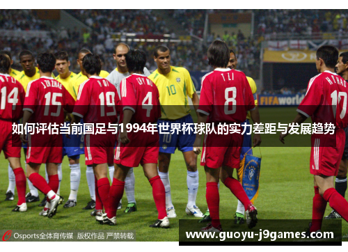 如何评估当前国足与1994年世界杯球队的实力差距与发展趋势