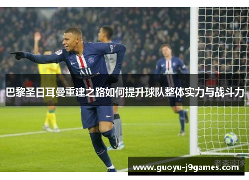 巴黎圣日耳曼重建之路如何提升球队整体实力与战斗力 巴黎圣日耳曼重建之路如何提升球队整体实力与战斗力