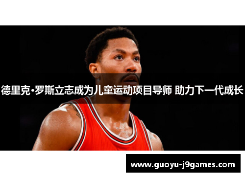 德里克·罗斯立志成为儿童运动项目导师 助力下一代成长 德里克·罗斯立志成为儿童运动项目导师 助力下一代成长