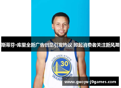 斯蒂芬·库里全新广告创意引发热议 掀起消费者关注新风潮