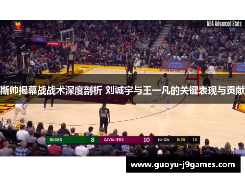 斯帅揭幕战战术深度剖析 刘诚宇与王一凡的关键表现与贡献