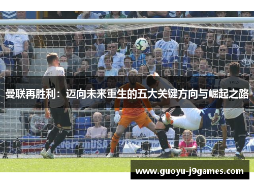 曼联再胜利：迈向未来重生的五大关键方向与崛起之路