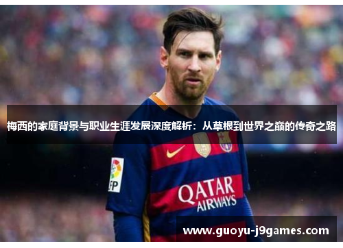 梅西的家庭背景与职业生涯发展深度解析:从草根到世界之巅的传奇之路 梅西的家庭背景与职业生涯发展深度解析:从草根到世界之巅的传奇之路