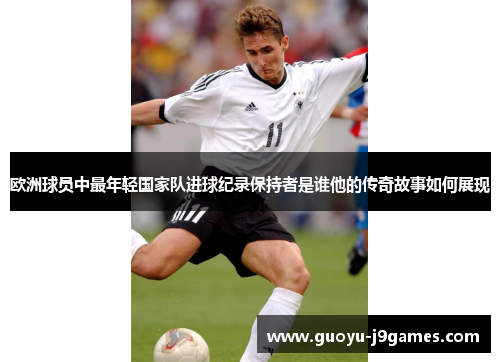 欧洲球员中最年轻国家队进球纪录保持者是谁他的传奇故事如何展现 欧洲球员中最年轻国家队进球纪录保持者是谁他的传奇故事如何展现