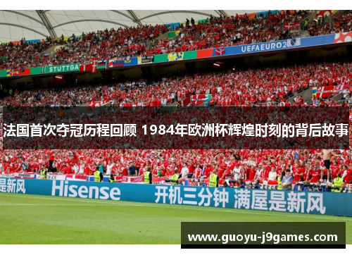 法国首次夺冠历程回顾 1984年欧洲杯辉煌时刻的背后故事