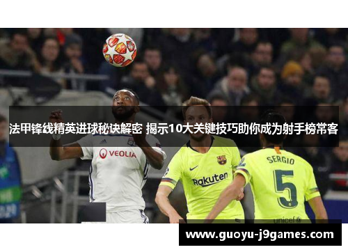 法甲锋线精英进球秘诀解密 揭示10大关键技巧助你成为射手榜常客