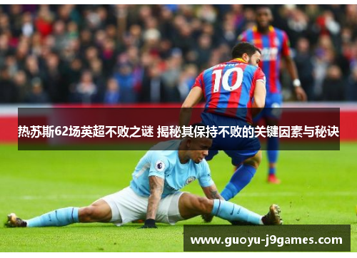 热苏斯62场英超不败之谜 揭秘其保持不败的关键因素与秘诀