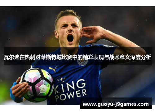 瓦尔迪在热刺对莱斯特城比赛中的精彩表现与战术意义深度分析 瓦尔迪在热刺对莱斯特城比赛中的精彩表现与战术意义深度分析