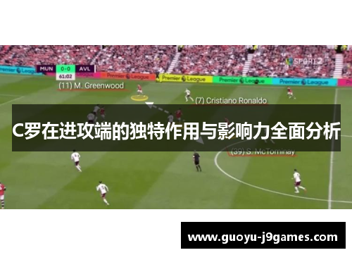 C罗在进攻端的独特作用与影响力全面分析