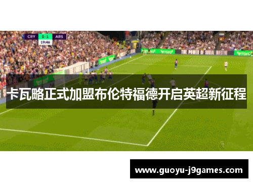 卡瓦略正式加盟布伦特福德开启英超新征程 卡瓦略正式加盟布伦特福德开启英超新征程