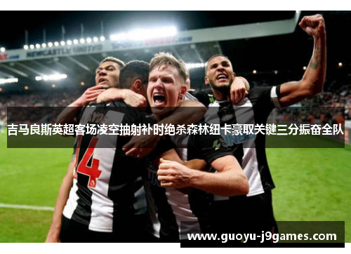 吉马良斯英超客场凌空抽射补时绝杀森林纽卡豪取关键三分振奋全队 吉马良斯英超客场凌空抽射补时绝杀森林纽卡豪取关键三分振奋全队