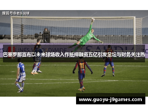 巴塞罗那宣布以未来球场收入作抵押融资五亿引发足坛与财务关注热