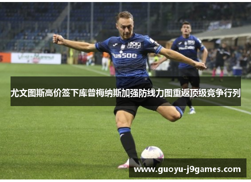 尤文图斯高价签下库普梅纳斯加强防线力图重返顶级竞争行列 尤文图斯高价签下库普梅纳斯加强防线力图重返顶级竞争行列