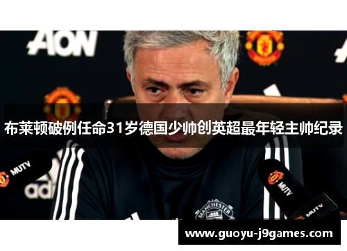 布莱顿破例任命31岁德国少帅创英超最年轻主帅纪录 布莱顿破例任命31岁德国少帅创英超最年轻主帅纪录