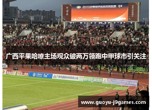 广西平果哈嘹主场观众破两万领跑中甲球市引关注 广西平果哈嘹主场观众破两万领跑中甲球市引关注