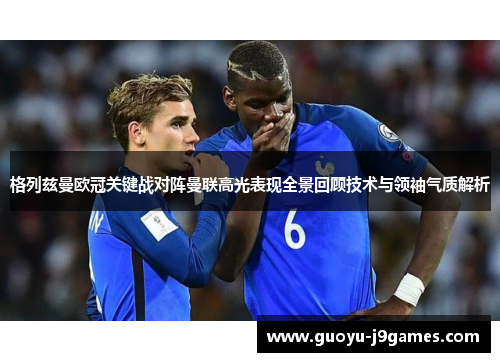 格列兹曼欧冠关键战对阵曼联高光表现全景回顾技术与领袖气质解析