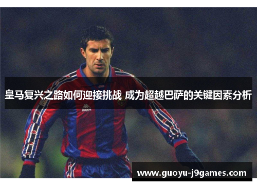 皇马复兴之路如何迎接挑战 成为超越巴萨的关键因素分析 皇马复兴之路如何迎接挑战 成为超越巴萨的关键因素分析