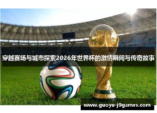 穿越赛场与城市探索2026年世界杯的激情瞬间与传奇故事 穿越赛场与城市探索2026年世界杯的激情瞬间与传奇故事