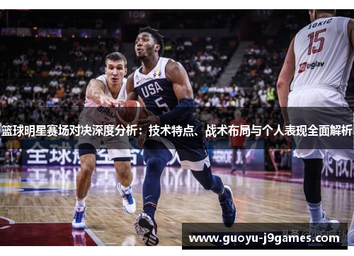 篮球明星赛场对决深度分析:技术特点、战术布局与个人表现全面解析 篮球明星赛场对决深度分析:技术特点、战术布局与个人表现全面解析