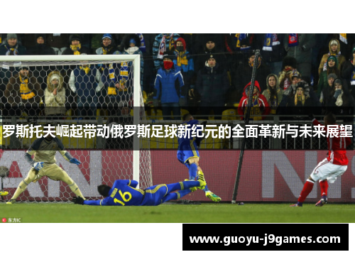 罗斯托夫崛起带动俄罗斯足球新纪元的全面革新与未来展望
