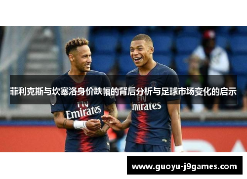 菲利克斯与坎塞洛身价跌幅的背后分析与足球市场变化的启示