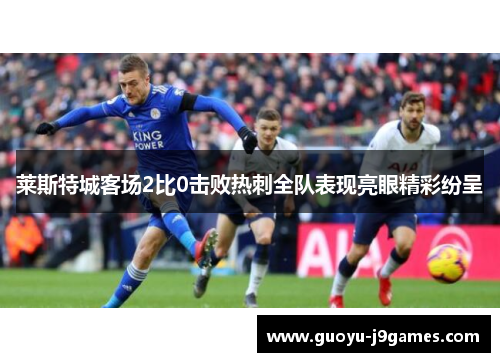 莱斯特城客场2比0击败热刺全队表现亮眼精彩纷呈