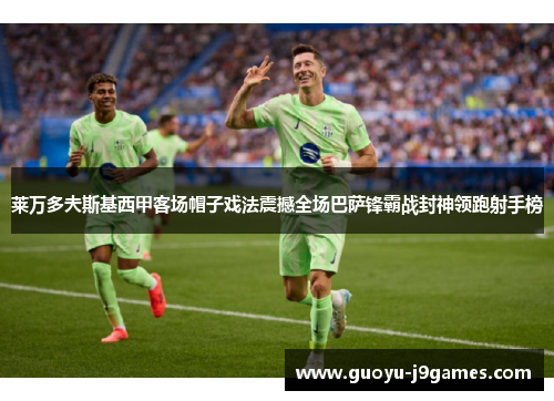 莱万多夫斯基西甲客场帽子戏法震撼全场巴萨锋霸战封神领跑射手榜