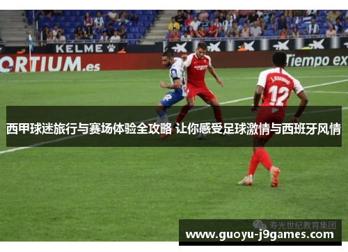 西甲球迷旅行与赛场体验全攻略 让你感受足球激情与西班牙风情 西甲球迷旅行与赛场体验全攻略 让你感受足球激情与西班牙风情
